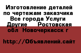 Изготовление деталей по чертежам заказчика - Все города Услуги » Другие   . Ростовская обл.,Новочеркасск г.